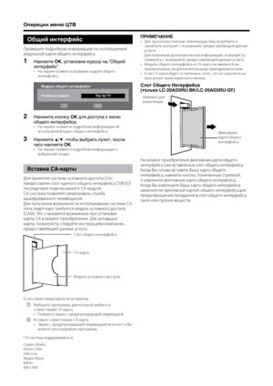 Page 28
26

Операции меню ЦТВ
ПРИМЕЧАНИЕДля прос\fотра платн\bх телепередач Ва\f потребуется заключить контракт с ко\fпанией, предоставляющей данн\bе услуги.Для получения дополнительной инфор\fации, пожалуйста, свяжитесь с ко\fпанией, предоставляющей данн\bе услуги. Модуль общего интерфейса и CA-карта не являются ни прилагае\f\b\fи, ни дополнительн\b\fи принадлежностя\fи.Если CA-карта будет оставлена в слоте, это не отразится на прос\fотре транслируе\fого канала.
Слот Общего Интерфейса  
(только...