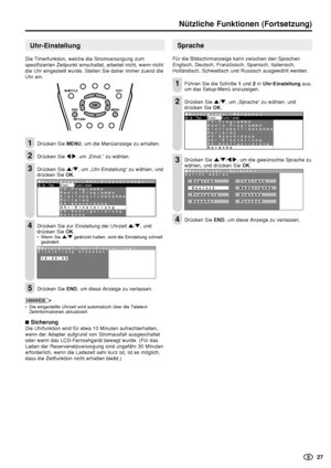 Page 29    27
Nützliche Funktionen (Fortsetzung)
Uhr-Einstellung
Die Timerfunktion, welche die Stromversorgung zum
spezifizierten Zeitpunkt einschaltet, arbeitet nicht, wenn nicht
die Uhr eingestellt wurde. Stellen Sie daher immer zuerst die
Uhr ein.
Drücken Sie MENU, um die Menüanzeige zu erhalten.
Drücken Sie \/|, um „Einst.“ zu wählen.
Drücken Sie '/", um „Uhr-Einstellung“ zu wählen, und
drücken Sie OK.
:SELECT OK:ENTER  M:BACK E:EXIT
 Menü[Einst.:Uhr-Einstellung]BildTonEinst.Funktionen...