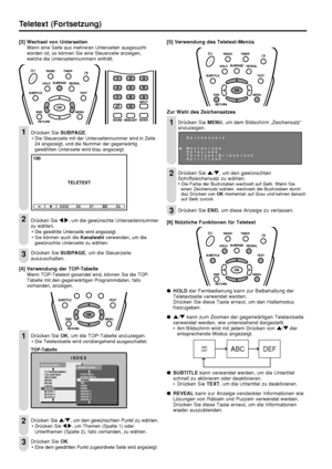 Page 3634  
Teletext (Fortsetzung)
[3] Wechsel von Unterseiten
Wenn eine Seite aus mehreren Unterseiten ausgesucht
worden ist, so können Sie eine Steuerzeile anzeigen,
welche die Unterseitennummern enthält.
Drücken Sie SUBPAGE.• Die Steuerzeile mit der Unterseitennummer wird in Zeile
24 angezeigt, und die Nummer der gegenwärtig
gewählten Unterseite wird blau angezeigt.
TELETEXT 100
0002 00 01 02 03
DrŸcken Sie \/|, um die gewünschte Unterseitennummer
zu wählen.
•Die gewählte Unterseite wird angezeigt.• Sie...