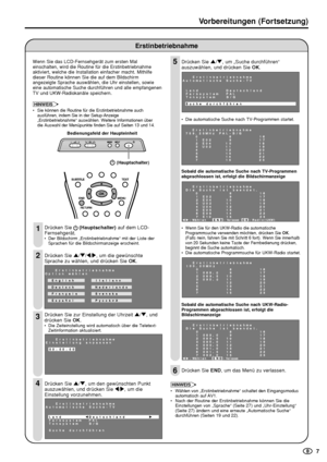 Page 9  7
Erstinbetriebnahme
Vorbereitungen (Fortsetzung)
4
Bedienungsfeld der Haupteinheit
  (Hauptschalter)
Wenn Sie das LCD-Fernsehgerät zum ersten Mal
einschalten, wird die Routine für die Erstinbetriebnahme
aktiviert, welche die Installation einfacher macht. Mithilfe
dieser Routine können Sie die auf dem Bildschirm
angezeigte Sprache auswählen, die Uhr einstellen, sowie
eine automatische Suche durchführen und alle empfangenen
TV und UKW-Radiokanäle speichern.
HINWEIS
¥Sie kšnnen die Routine fŸr die...