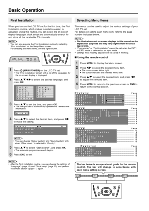 Page 108  
First Installation
When you turn on the LCD TV set for the first time, the First
Installation routine, which makes installation easier, is
activated. Using this routine, you can select the on-screen
display language, clock setup and automatically search for
and store all the receivable TV channels.
NOTE
•You can also execute the First Installation routine by selecting
“First installation” on the Setup Menu screen.
For selecting the menu items, see the right column.
Press  (MAIN POWER) on the LCD TV...