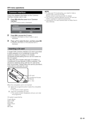 Page 25
GB -23

DTV menu operations
NOTETo view paid TV broadcasting, you need to make a contract with a service provider.Please contact a service provider for details. The Common Interface Module and the CA card are neither supplied nor optional accessories.Leaving your CA card inserted does not affect free to view channels.
•
•
•
Common Interface
Check the detailed information on the Common 
Interface module card in use.
Press OK while the cursor is on “Common 
Interface”.The CI module name is...