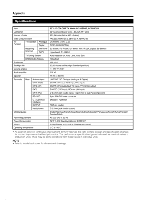 Page 32
GB -30

Appendix
Specifications
As a part of policy of continuous improvement, SHARP reserves the right to make design and specification changes for product improvement without prior notice. The performance specification figures indicated are nominal values of production units. There may be some deviations from these values in individual units.
NOTERefer to inside back cover for dimensional drawings.
•
•
Item20” LCD COLOUR TV, Model: LC-20SD5E, LC-20SD5S
LCD panel20” Advanced Super View & BLACK TFT LCD...