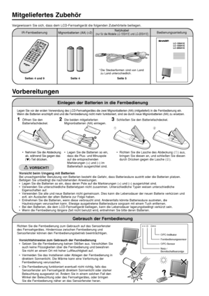 Page 54  
Vergewissern Sie sich, dass dem LCD-Fernsehgerät die folgenden Zubehörteile beiliegen.
Mitgeliefertes Zubehör
IR-FernbedienungBedienungsanleitungMignonbatterien (AA) (×2)Netzkabel
 (nur für die Modelle LC-15SH1E und LC-20SH1E)
*Die Steckerformen sind von Land
zu Land unterschiedlich.
Seiten 4 und 9 Seite 4
Seite 5
Einlegen der Batterien in die Fernbedienung
Legen Sie vor der ersten Verwendung des LCD-Fernsehgerätes die zwei Mignonbatterien (AA) (mitgeliefert) in die Fernbedienung ein.
Wenn die...