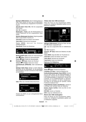 Page 23Deutsch   - 63 -
Springen (Zifferntasten): Das TV-Gerät springt zur 
Datei, deren Namen mit dem über die Zifferntasten 
auf der Fernbedienung eingegebenen Buchstaben 
beginnt.
Aktuelle Datei (Taste OK): Gibt die ausgewählte 
Datei wieder.
Auf / Ab: Navigieren
Wiedergabe ( Taste): gibt alle Mediendateien im 
Ordner beginnend mit der ausgewählten Datei 
wieder.
Sprache (Wiedergabe Vorschau): Zeigt die gewählte 
Datei in einer kleinen Vorschau an. 
Taste ROT: Sortiert die Dateien nach Namen.
Taste GELB:...