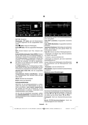 Page 24Deutsch   - 64 -
Auf / Ab: Navigieren.
Wiedergabe  (
 Taste): gibt alle Mediendateien 
im Ordner beginnend mit der ausgewählten Datei 
wieder.
Stop (
 Taste): Stoppt die Wiedergabe.
Pause (
 Taste): Hält die ausgewählte Wiedergabe 
an.
ROT: Sortiert Dateien nach Titel, Interpret oder 
Album.
Endlos/Zufallswiedergabe (Taste GRÜN): Drücken 
Sie die Taste einmal, um die Endloswiedergabe zu 
deaktivieren. Drücken Sie sie nochmals, um Endlos- 
und Zufallswiedergabe zu deaktivieren. Drücken Sie 
nochmals, um...