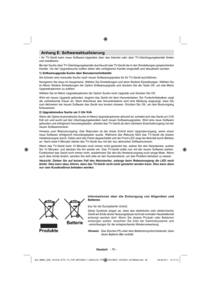 Page 39Deutsch   - 79 -
Anhang E: Softwareaktualisierung
• Ihr TV-Gerät kann neue Software-Upgrades über das Internet oder über TV-Übertragungskanäle ﬁ nden 
und installieren. 
Bei der Suche über TV-Übertragungskanäle durchsucht das TV-Gerät die in den Einstellungen gespeicherten 
Kanäle. Vor der Upgradesuche sollten daher alle verfügbaren Kanäle eingestellt und aktualisiert werden.
1) Softwareupgrade-Suche über Benutzerschnittstelle
Sie können eine manuelle Suche nach neuen Softwareupgrades für Ihr TV-Gerät...