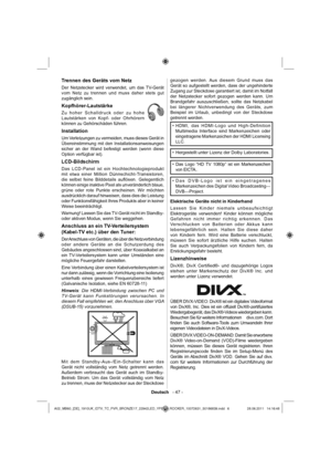 Page 7Deutsch   - 47 -
Trennen des Geräts vom Netz
Der Netzstecker wird verwendet, um das TV-Gerät 
vom Netz zu trennen und muss daher stets gut 
zugänglich sein.
Kopfhörer-Lautstärke
Zu hoher Schalldruck oder zu hohe 
Lautstärken von Kopf- oder Ohrhörern 
können zu Gehörschäden führen.
Installation
Um Verletzungen zu vermeiden, muss dieses Gerät in 
Übereinstimmung mit den Installationsanweisungen 
sicher an der Wand befestigt werden (wenn diese 
Option verfügbar ist).
LCD-Bildschirm
Das LCD-Panel ist ein...