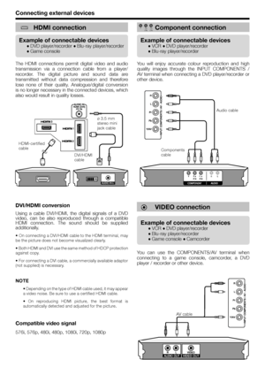 Page 16Connecting external devices
HDMI connection
The HDMI connections permit digital video and audio 
transmission via a connection cable from a player/
recorder. The digital picture and sound data are 
transmitted without data compression and therefore 
lose none of their quality. Analogue/digital conversion 
is no longer necessary in the connected devices, which 
also would result in quality losses.
DVI/HDMI conversion
Using a cable DVI/HDMI, the digital signals of a DVD 
video, can be also reproduced...