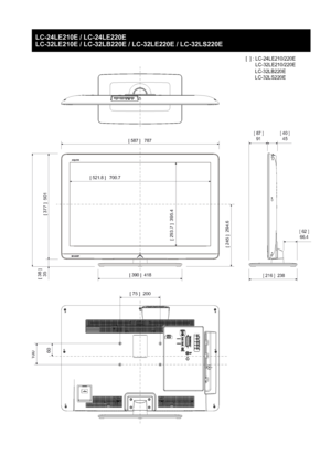 Page 3560 
[ 75 ]  200 
[ 87 ] 
91 
[ 587 ]   787 
[ 521.8 ]   700.7 
[ 293.7 ]  395.4 
[ 390 ]  418 
[ 245 ]  294.6   
100 
[ 377 ]  501 [ 38 ] 
35 
[ 40 ] 
45 
[ 62 ] 
66.4 
[ 216 ]  238 
[  ] : LC-24LE210/220E
       LC-32LE210/220E
LC-32LB220E
LC-32LS220E
LC-24LE210E / LC-24LE220E 
LC-32LE210E / LC-32LB220E / LC-32LE220E / LC-32LS220E
SPECIAL NOTE FOR USERS IN THE U.K.
The mains lead of this product is fitted with a non-rewireable (moulded) plug incorporating a 13A fuse. Should 
the fuse need to be...