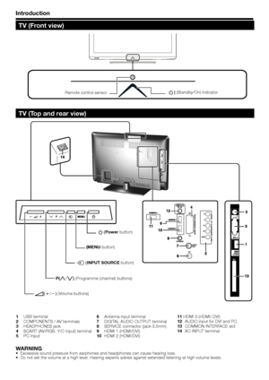 Page 6TV (Front view)
TV (Top and rear view)
Remote control sensor B (Standby/On) indicator
Introduction
WARNING•  Excessive sound pressure from earphones and headphones can cause hearing loss.
•  Do not set the volume at a high level. Hearing experts advise against extended listening at high volume levels. a (Power button)
(MENU button)
 b (INPUT SOURCE button)
i(k/l) (Volume buttons) P(r/s) (Programme (channel) buttons)
1 USB terminal
2  COMPONENTS / AV terminals
3 HEADPHONES jack
4  SCART (AV/RGB, Y/C...