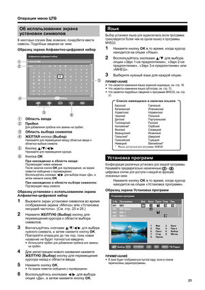 Page 25
Об использовании  экрана  
установки  символов
В  некоторых  случаях  Вам , возможно , понадобится  ввести  
символы . Подробные  сведения  см . ниже .
Образец  экрана  Алфавитно -цифровой  набор
Операции  меню  ЦТВ
Алфавитно-циф\fовой на\Або\f
Выбо\f
FAV!~#$%&‘ ( )*
+ , - . / 012345 6789 ; : ?@
ABCDE FGH I J K
LMNO P QR S T UV
WX Y Z [ \ ] ^ ` = a bcde f gh i j k l
mnopq r s t uvw xyz
OKEND0...9
1  Область  ввода
2  Пробел
Для  добавления  пробела  или  замены  на  пробел .
3 Область  выбора  символов...