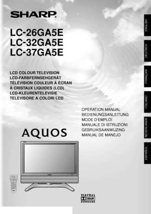 Page 1LCD COLOUR TELEVISION
LCD-FARBFERNSEHGERÄT
TÉLÉVISION COULEUR À ÉCRAN
À CRISTAUX LIQUIDES (LCD)
LCD-KLEURENTELEVISIE
TELEVISORE A COLORI LCD
OPERATION MANUAL
BEDIENUNGSANLEITUNG
MODE D’EMPLOI
MANUALE DI ISTRUZIONI
GEBRUIKSAANWIJZING
MANUAL DE MANEJO
SHARP CORPORATION
LC-26GA5E      LC-37GA5E
LC-32GA5E
Printed in Spain
Gedruckt in Spanien
Imprimé en Espagne
Stampato in Spagna
Gedrukt in Spanje
Impreso en España
TINS-B568WJZZ04P11SPG
OPERATION MANUAL
MANUALE DI ISTRUZIONIBEDIENUNGSANLEITUNG...