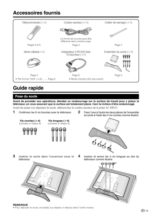 Page 53
Accessoires fournis
Guide rapide
Télécommande (g1) Cordon secteur (g1)
Pages 5 et 6La forme de la prise peut être
différente dans certains pays.
Page 4
• Pile format “AAA” (g2) ........ Page 5
Serre-câbles(g1)
Page 4
Collier de serrage (g1)
Page 4
Adaptateur 3 RCA/D-Sub
15 broches (g1)
Page 9
• Mode d’emploi (Ce document)
Ensemble du socle (g1)
Page 3
Pose du socle
Avant de poser (ou déposer) le socle, débranchez le cordon secteur de la prise AC INPUT.
1Confirmez les 8 vis fournies avec le téléviseur....