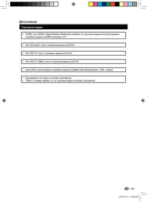 Page 29 Допълнение
Търговски марки
“HDMI, лого HDMI и High-Definition Multimedia Interface са търговски марки или регистрирани 
търговски марки на HDMI Licensing LLC.”•
The “HD ready” лого е търговска марка на EICTA.
•
The “HD TV” лого е търговска марка на EICTA.
•
The “HD TV 1080p” лого е търговска марка на EICTA.
•
Logo DVB е регистрирана търговска марка на Digital Video Broadcasting - DVB - project.
•
Произведено по лиценз на Dolby Laboratories.
“Dolby” и символ двойно -D са търговски марки на Dolby...