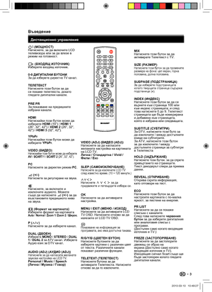 Page 5 Въведение
BI (МОЩНОСТ)
Натиснете, за да включите LCD 
телевизора или за да влезе в 
режим на готовност.
Ø (ВХОДЯЩ ИЗТОЧНИК)
Изберете входящ източник.
0-9 ДИГИТАЛНИ БУТОНИ
За да изберете директно TV канал.
ТЕЛЕТЕКСТ
Натиснете този бутон за да 
се покаже телетекста, докато 
гледате дигитални канали.
PRE PR
За показване на предишните 
избрани канали.
HDMI
Натискайки този бутон може да 
изберете HDMI (19”) / HDMI 1 
(26”, 32”, 42”) / HDMI 2 (26”, 32”, 
42”) / HDMI 3 (32”, 42”).
YPbPr
Натискайки този бутон...