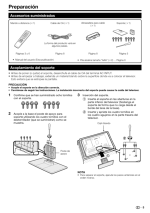 Page 7
Preparación
Accesorios suministrados
Acoplamiento del soporte
Antes de poner (o quitar) el soporte, desenchufe el cable de CA del te\
rminal AC INPUT.
Antes de empezar a trabajar, extienda un material blando sobre la superficie donde va a colocar el televisor. 
Esto evitará que se estropee la pantalla.
PRECAUCIÓN
Acople el soporte en la dirección correcta.
Cerciórese de seguir las instrucciones. La instalación incorrecta del soporte puede causar la caída del televisor.
•
•
•
•
Confirme que se han...