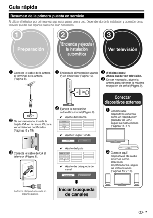 Page 9
Guía rápida
123
Resumen de la primera puesta en servicio
Al utilizar el televisor por primera vez siga estos pasos uno a uno. Dep\
endiendo de la instalación y conexión de su 
televisor puede que algunos pasos no sean necesarios.Conecte el cable de la antena 
al terminal de la antena 
(Página 8).
De ser necesario, inserte la 
tarjeta CA en la ranura CI para 
ver emisiones codificadas 
(Páginas 8 y 19).
Conecte el cable de CA al 
televisor (Página 8).
n
o
pEncienda la alimentación usando 
a en el...