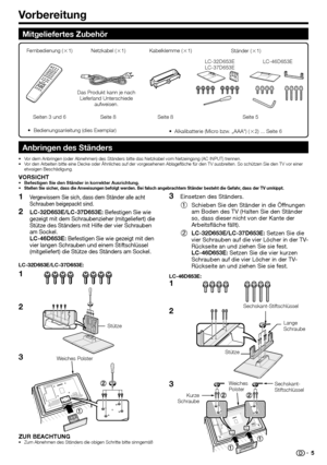 Page 7
Vorbereitung
Mitgeliefertes Zubehör
Anbringen des Ständers
Vor dem Anbringen (oder Abnehmen) des Ständers bitte das Netzkabel v\
om Netzeingang (AC INPUT) trennen.
Vor den Arbeiten bitte eine Decke oder Ähnliches auf der vorgesehenen \
Ablagefläche für den TV ausbreiten. So schützen Sie den TV vor einer 
etwaigen Beschädigung.
VORSICHTBefestigen Sie den Ständer in korrekter Ausrichtung.Stellen Sie sicher, dass die Anweisungen befolgt werden. Bei falsch angebrachtem Ständer besteht die Gefahr, dass der...