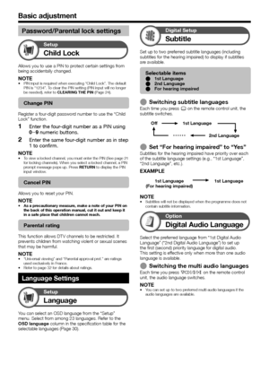 Page 24
 22
Basic adjustment
Password/Parental lock settings
Child Lock
Setup
Allows you to use a PIN to protect certain settings from 
being accidentally changed.
NOTEPIN input is required when executing “Child Lock”. The default 
PIN is “1234”. To clear the PIN setting (PIN input will no longer 
be needed), refer to CLEARING THE PIN  (Page 24).
Change PIN
Register a four-digit password number to use the “Child 
Lock” function.
Enter the four-digit number as a PIN using 
0_ 9 numeric buttons.
Enter the same...