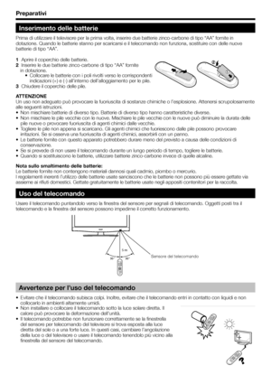 Page 830° ° 30
5 m
Preparativi
Inserimento delle batterie
Prima di utilizzare il televisore per la prima volta, inserire due batterie zinco-carbone di tipo “AA” fornite in 
dotazione. Quando le batterie stanno per scaricarsi e il telecomando non funziona, sostituire con delle nuove 
batterie di tipo “AA”.
1  Aprire il coperchio delle batterie.
2  Inserire le due batterie zinco-carbone di tipo “AA” fornite
 in dotazione.
•  Collocare le batterie con i poli rivolti verso le corrispondenti 
indicazioni (+) e (-)...