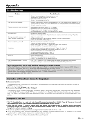 Page 27Appendix
Troubleshooting
Problem Possible Solution
• No power.
•  Check if you pressed B on the remote control unit.
If the indicator on the TV lights up red, press B.
•  Is the AC cord disconnected?
•  Check if you pressed a on the TV.
•  The TV cannot be operated. •  External influences such as lightning, static electricity, etc., may cause improper operation. In this 
case, operate the TV after first turning off the power, or unplugging the AC cord and re-plugging 
it in after one or two minutes.
•...