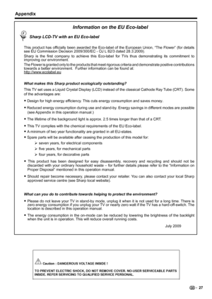 Page 29  Sharp LCD-TV with an EU Eco-label
This product has ofﬁ cially been awarded the Eco-label of the European Union, “The Flower” (for details 
see EU Commission Decision 2009/300/EC - OJ L 82/3 dated 28.3.2009). 
Sharp is the ﬁ rst company to achieve this Eco-label for TVs thus demonstrating its commitment to 
improving our environment.
The Flower is granted only to the products that meet rigorous criteria and demonstrate positive contributions 
towards a better environment.  Further information can be...