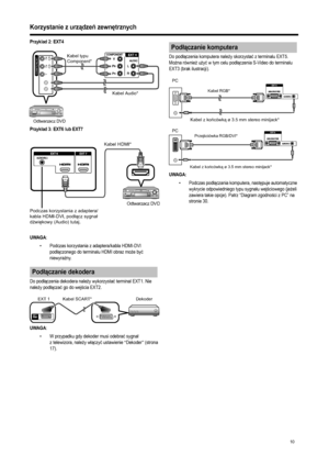 Page 12
10
Korzystanie z urządze ń zewn ętrznych
Przyklad 2: EXT4
Przyk ład 3: EXT6 lub EXT7
UWAGA
:
• Podczas korzystania z adaptera/kabla HDMI-DVI  podłączonego do terminalu HDMI obraz mo że by ć 
niewyra źny. 
Do pod łączenia dekodera nale ży wykorzysta ć terminal EXT1. Nie 
nale ży pod łącza ć go do wej ścia EXT2.
UWAGA: 
• W przypadku gdy dekoder musi odebra ć sygna ł 
z telewizora, nale ży w łączy ć ustawienie 
“Dekoder” (strona 
17).
 
Do pod łączenia komputera nale ży skorzysta ć z terminalu EXT5. 
Mo...