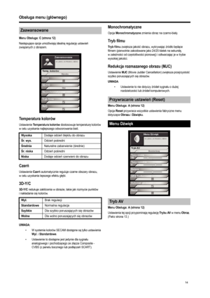 Page 16
14
Obsługa menu (g łównego)
Menu Obs ługa: C (strona 12)
Nast ępuj ące opcje umo żliwiaj ą idealn ą regulacj ę ustawie ń 
zwi ązanych z obrazem. 
Temperatura kolorów
Ustawienie Temperatura kolorów dostosowuje temperatur ę kolorów 
w celu uzyskania najlepszego odwzorowania bieli. 
Czer ń
Ustawienie Czerń automatycznie reguluje czarne obszary obrazu, 
w celu uzyskania lepszego efektu g łębi. 
3D-Y/C
3D-Y/C redukuje zak łócenia w obrazie, takie jak rozmycie punktów 
i nak ładanie si ę kolorów. 
UWAGA:
• W...