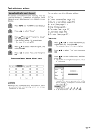 Page 2321
Basic adjustment settings
Press a/b to select “Manual Adjust”, and
then press OK.4
Next 01 SAT.102 PR0703 KABEL
Programme Setup “Manual Adjust” menu
NOTE
• When you exit Programme Setup “Manual Adjust” menu,
preset download automatically runs if you change
information on that menu.
Press MENU and the MENU screen displays.
Press c/d to select “Setup”.1
2
3
5Press c/d to select “Yes”, and then press
OK.You can select one of the following settings.
1Fine
2Colour system (See page 22.)
3Sound system (See...