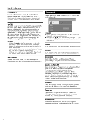 Page 16
 14
Menü-Bedienung
Film-Modus
Erkennt automatisch Quellen, die auf Kinoﬁ lmen 
basieren (ursprünglich 24/25 Bilder/Sek., je nach 
Bildfrequenz), analysiert die Signale und bereitet die 
einzelnen Bilder für eine ﬁ lmähnliche Bildqualität auf.
truD(R)
„truD (R)“ sorgt für harmonischere Bewegungsabläufe 
ohne Wackeln oder Ruckeln. Es verbessert darüber 
hinaus die Bildqualität durch Kontrastverstärkung 
und Schärfeanhebung mit Hilfe verfeinerter Video-
Algorithmen. Über den Menüpunkt „truD(R)“, wird nur...