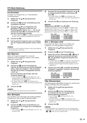 Page 27
 25
DTV-Menü-Bedienung
Fav (Favoriten)
Zuweisen von Programmen zu 4 verschiedenen 
Favoritengruppen.Wählen Sie mit  a/
b  das gewünschte 
Programm.
Drücken Sie 
 auf der Fernbedienung. Eine 
Auswahlbox erscheint.
Drücken Sie  a/
b  zum Registrieren des 
gewählten Programms in einer der vier 
Favoritengruppen (Keine, Fav 1 ... Fav 4) und 
drücken Sie dann  OK. Es erscheint ein Icon, 
das den Favoritenstatus anzeigt.
• An dieser Stelle nicht  END zum Verlassen des Bildschirms 
drücken, wenn die Änderung...