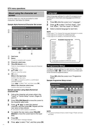 Page 26
 24
DTV menu operations
About using the character set 
screen
In some cases you may be prompted to enter 
characters. See below for details.
Sample Alpha Numerical Character Set screen
Alpha Numerical Character SetSelect
FAV!~#$%&‘ ( ) *
+ , - . / 012345 6789 ; : ?@
ABCDE FGH I J K
LMNOPQR S T U V
WX Y Z [ \ ] ^ ` = a bcde f gh i j k l
mn o p q r s t u v w
xyz
OKEND0...9
1  Input area
2  Space
  To add or overwrite with a space.
3   Character select area
4  YELLOW (Select) 
button
  Press to move...