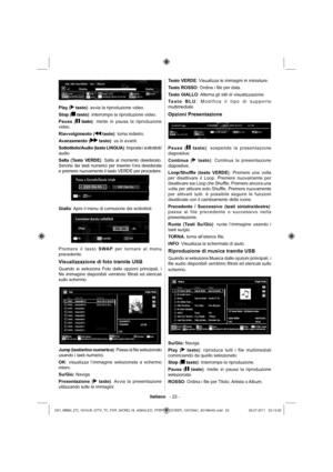 Page 23Italiano   - 22 -
Play ( tasto): avvia la riproduzione video.
Stop (
 tasto): interrompe la riproduzione video.
Pausa (
 tasto): mette in pausa la riproduzione 
video.
Riavvolgimento (
 tasto): torna indietro.
Avanzamento (
 tasto): va in avanti.
Sottotitolo/Audio (tasto LINGUA): Imposta i sottotitoli/
audio.
Salta (Tasto VERDE): Salta al momento desiderato. 
Servirsi dei tasti numerici per inserire l’ora desiderata 
e premere nuovamente il tasto VERDE per procedere.
Giallo: Apre il menu di correzione...