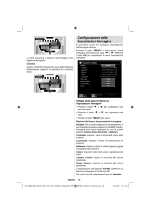 Page 27Italiano   - 26 -
La parte superiore e inferiore dell’immagine sono 
leggermente tagliate.
Cinema
Questo consente di eseguire lo zoom della larghezza 
dell’immagine (rapporto di aspetto16:9) a schermo 
intero.
Conﬁ gurazione delle 
Impostazioni Immagine
È possibile usare nel dettaglio impostazioni 
dell’immagine diverse.
Premere il tasto “MENU” e selezionare l’icona 
Immagine servendosi del tasto “
” o “”. Premere 
il tasto OK per visualizzare il menu “Impostazioni 
Immagine”.
Utilizzo delle opzioni del...