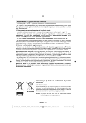 Page 38Italiano   - 37 -
Appendice E: Aggiornamento software
• La TV è in grado di trovare e aggiornare il software sui canali di trasmissione. 
• Per la ricerca di canali di trasmissione, la TV cerca i canali disponibili salvati nelle impostazioni. Quindi, prima 
di eseguire la ricerca di aggiornamenti software si consiglia di eseguire una ricerca automatica e avvisare 
tutti i canali disponibili.
1) Ricerca aggiornamento software tramite interfaccia utente
• è possibile controllare manualmente la presenza di...