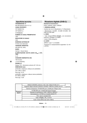 Page 39Italiano   - 38 -
Speciﬁ che tecniche
TRASMISSIONE TV
PAL/SECAM B/G D/K K’ I/I’ L/L’
CANALI RICEVENTI
VHF (BAND I/III)
UHF (BAND U)
HYPERBAND
NUMERO DI CANALI PREIMPOSTATI
1000
INDICATORE DI CANALE
OSD
INGRESSO ANTENNA RF
75 Ohm (non bilanciato)
TENSIONE OPERATIVA
220-240V AC,  50Hz.
AUDIO
German + Nicam Stereo
ALIMENTAZIONE USCITA AUDIO (W
RMS.) (10% 
THD) 
2 x 6
CONSUMO ENERGETICO (W)
150 W (max)
< 0,5 W (Standby)
PANNELLO
Display 16:9 , dimensione schermo 40” (102 cm)
DIMENSIONI (mm)
profondità x...