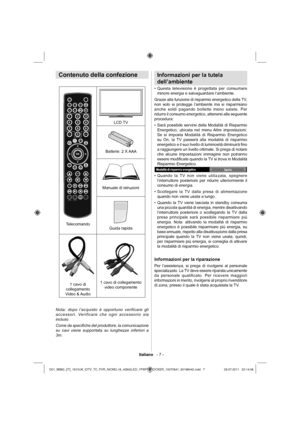 Page 8Italiano   - 7 -
Contenuto della confezione
SLEEPSCREENPRESETS
LANG.FAV
EPG
SWAP
SOURCE
CDISP.SEARCH
MODE
INFOCHV
Telecomando
LCD TV
Batterie: 2 X AAA
Manuale di istruzioni
Guida rapida
1 cavo di 
collegamento 
Video & Audio1 cavo di collegamento 
video componente
Nota: dopo l’acquisto è opportuno verificare gli 
accessori. Verificare che ogni accessorio sia 
incluso.
Come da speciﬁ che del produttore, la comunicazione 
su cavi viene supportata su lunghezze inferiori a 
3m.
Informazioni per la tutela...