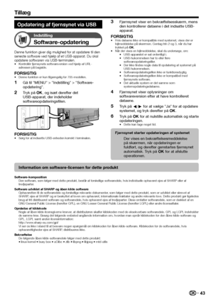 Page 4543
Tillæg
Opdatering af fjernsynet via USB
Indstilling
Software-opdatering
Denne funktion giver dig mulighed for at opdatere til den 
seneste software ved hjælp af et USB-apparat. Du skal 
opdatere softwaren via USB-terminalen.
Kontrollér fjernsynets softwareversion ved hjælp af URL-
adressen på bagside.
FORSIGTIGDenne funktion er kun tilgængelig for 705-modellen.
Gå til ”MENU” > ”Indstilling” > ”Software-
opdatering”.
Tryk på ;, og isæt derefter det 
USB-apparat, der indeholder...