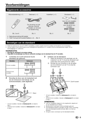 Page 75
Bijgeleverde accessoires
Afstandsbediening ( x 1) Netsnoer ( x 1)Kabelklem ( x 1)Standaard ( x 1)
De uitvoering van het 
netsnoer verschilt 
afhankelijk van het land  van bestemming.
Voor 32-inch modellen
Voor 40/46/52-inch  modellen
Blz. 3 en 6 Blz. 8Blz. 8Blz. 5
Gebruiksaanwijzing (dit boekje)
“AAA” formaat zink-koolstof batterij ( x 2) … Blz. 6
•
•
Bevestigen van de standaard
Maak het netsnoer los van de AC INPUT aansluiting voordat u begint met het bevestigen (of losmaken) van de standaard.
Leg een...