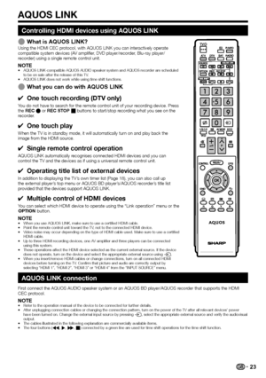 Page 25
Controlling HDMI devices using AQUOS LINK
What is AQUOS LINK?Using the HDMI CEC protocol, with AQUOS LINK you can interactively operate 
compatible system devices (AV amplifier, DVD player/recorder, Blu-ray player/
recorder) using a single remote control unit.
NOTEAQUOS LINK-compatible AQUOS AUDIO speaker system and AQUOS recorder are scheduled 
to be on sale after the release of this TV.
AQUOS LINK does not work while using time shift functions.
What you can do with AQUOS LINK
One touch...