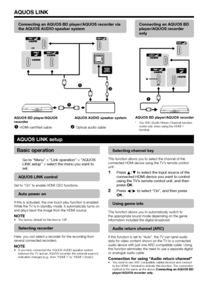 Page 26
Connecting an AQUOS BD player/AQUOS recorder via 
the AQUOS AUDIO speaker system

 
AQUOS BD player/AQUOS 
recorder
AQUOS AUDIO speaker system
HDMI-certified cable
Optical audio cable
Connecting an AQUOS BD 
player/AQUOS recorder 
only

AQUOS BD player/AQUOS recorder
The ARC (Audio Return Channel) function 
works only when using the HDMI 1 
terminal.
*
AQUOS LINK setup
Basic operation
Go to “Menu” > “Link operation” > “AQUOS 
LINK setup” > select the menu you want to 
set.
AQUOS LINK...