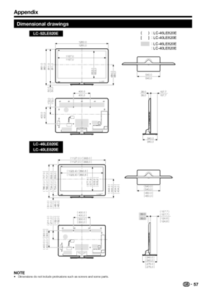 Page 59
Appendix
Dimensional drawings
LC-52LE820E
LC-46LE820E
LC-40LE820E
(1127.0 )
/ [
993.0 ]
( 1127,0 )
/ [
993,0 ]
(540.0 )
( 540,0 )
[ 450.0 ]
[ 450,0 ]
(
785.0 )
/ [
707.0 ]
( 785,0 )
/ [
707,0 ]
(
400.0 )
/ [
300.0 ]
( 400,0 )
/ [
300,0 ]
(734.0 )
/ [
659.0 ]
( 734,0 )
/ [
659,0 ]
[ 404.0 ]
[ 404,0 ]
(
444.0 )
( 444,0 )
[
48.0 ]
[ 48,0 ]
(
51.0 )
( 51,0 )
[ 132.0 ]
[ 132,0 ]
(
211.0 )
( 211,0 )
39.039,0 [
124.6 ]
[ 124,6 ]
(
157.7 )
( 157,7 )
[ 275.0 ]
[ 275,0 ]
(
340.0 )
( 340,0 )
[
300.0 ]
[...