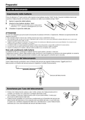 Page 108
Uso del telecomando
Inserimento delle batterie
Prima di utilizzare la TV per la prima volta inserire le due batterie alcaline “AAA” fornite. Quando le batterie stanno per 
scariche e il telecomando non funziona, sostituire con delle nuove batterie di tipo “AAA”.
Aprire il coperchio delle batterie.
Inserire le due batterie alcaline “AAA”.
Collocare le batterie con i poli rivolti verso le corrispondenti 
indicazioni (e) e (f) all’interno dell’alloggiamento per le pile.
Chiudere il coperchio delle pile....