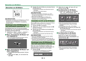 Page 7169
 Betrachten von 3D-Bildern
ZUR BEACHTUNG Während der TV versucht, ein 3D-Bildsignal zu erfassen, und während der Umschaltung vom 3D- auf den 
2D-Modus kann der TV-Bildschirm vorübergehend 
schwarz werden.
Empfangen eines 3D-Bildsignals, 
das automatisch erkennbar ist
Das Bildsignal kann eine 3D-Kennung enthalten. 
Sie können den TV für automatische Erkennung des 
3D-Bildtyps aktivieren (Seite 68).
 
1Gehen Sie zu „Menü“ > „Setup“ > „Optionen“ > 
„3D-Setup“ > „Automatischer 3D-Modus“.
 
E
Wenn...