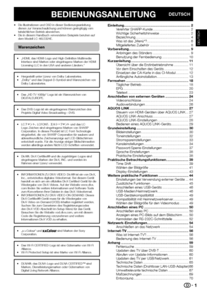 Page 31
BEDIENUNGSANLEITUNGDEUTSCH
•  Die Illustrationen und OSD in dieser Bedienungsanleitung dienen zur Veranschaulichung und können geringfügig vom 
tatsächlichen Betrieb abweichen.
•  Die in diesem Handbuch verwendeten Beispiele beruhen auf  dem Modell LC-46LE824E.
Warenzeichen
•  „HDMI, das HDMI-Logo und High-Definition Multimedia Interface sind Marken oder eingetragene Marken der HDMI 
Licensing LLC in den USA und anderen Ländern.“
•  Hergestellt unter Lizenz von Dolby Laboratories.
•  „Dolby“ und das...