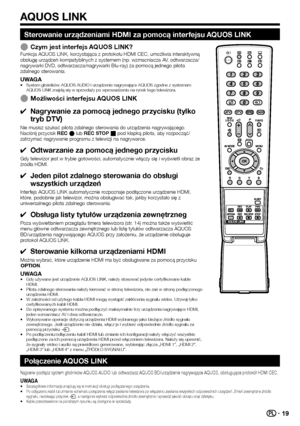 Page 2119
Sterowanie urządzeniami HDMI za pomocą interfejsu AQUOS LINK
Czym jest interfejs AQUOS LINK?Funkcja AQUOS LINK, korzystająca z protokołu HDMI CEC, umożliwia interaktywną 
obsługę urządzeń kompatybilnych z systemem (np. wzmacniacza\Ć AV, odtwarzacza/
nagrywarki DVD, odtwarzacza/nagrywarki Blu-ray) za pomocą jednego pi\Ćlota 
zdalnego sterowania.
UWAGASystem głośników AQUOS AUDIO i urządzenie nagrywające AQU\ĆOS zgodne z systemem 
AQUOS LINK znajdą się w sprzedaży po wprowadzeniu na rynek tego...