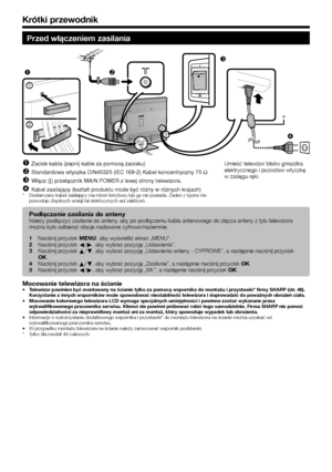 Page 108
Przed włączeniem zasilania

2*

1


Zacisk kabla (zepnij kable za pomocą zacisku)
Standardowa wtyczka DIN45325 (IEC 169-2) Kabel koncentryczny 75 q
Włącz (;) przełącznik MAIN POWER z lewej strony telewizora.
Kabel zasilający (kształt produktu może być różny w różnych krajach)
Dostarczany kabel zasilający ma rdzeń ferrytowy lub go nie posiada. Żaden z typów nie 
powoduje zbędnych emisji fal elektrycznych ani zakłóceń.




*
Umieść telewizor blisko gniazdka 
elektrycznego i pozostaw wtyczkę 
w...