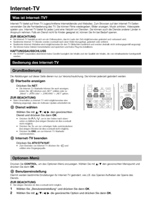 Page 5856
Was ist Internet-TV?
Internet-TV	bietet	auf	Ihren	TV	zugeschnittene	Internetdienste	und	Websites.	Zum	Browsen	auf	den	Internet-TV-Seiten	verwenden	Sie	die	Fernbedienung	des	TV.	Sie	können	Filme	wiedergeben,	Bilder	anzeigen,	Musik	anhören,	Videospiele	spielen	usw.	Internet-TV	bietet	für	jedes	Land	eine	Vielzahl	von	Diensten.	Sie	können	auch	die	Dienste	anderer	Länder	in	Anspruch	nehmen.	Falls	ein	Dienst	nicht	für	Kinder	geeignet	ist,	können	Sie	ihn	bei	Bedarf	sperren.
ZUR BEACHTUNG•	Bei	Internet-TV...