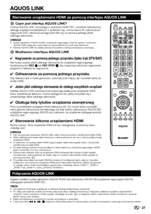 Page 2927
Sterowanie urządzeniami HDMI za pomocą interfejsu AQUOS LINK
 ECzym jest interfejs AQUOS LINK?Funkcja AQUOS LINK, korzystająca z protokołu HDMI CEC, umożliwia interaktywną obsługę urządzeń kompatybilnych z systemem (np. wzmacniacza\
 AV, odtwarzacza/nagrywarki DVD, odtwarzacza/nagrywarki Blu-ray) za pomocą jednego pi\
lota zdalnego sterowania.
UWAGA•	System głośników AQUOS AUDIO i urządzenie nagrywające AQU\
OS zgodne z systemem AQUOS LINK znajdą się w sprzedaży po wprowadzeniu na rynek tego...